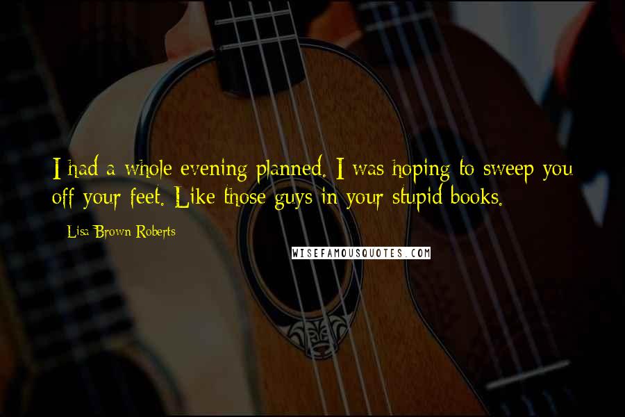 Lisa Brown Roberts Quotes: I had a whole evening planned. I was hoping to sweep you off your feet. Like those guys in your stupid books.