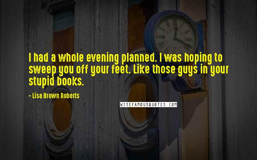 Lisa Brown Roberts Quotes: I had a whole evening planned. I was hoping to sweep you off your feet. Like those guys in your stupid books.