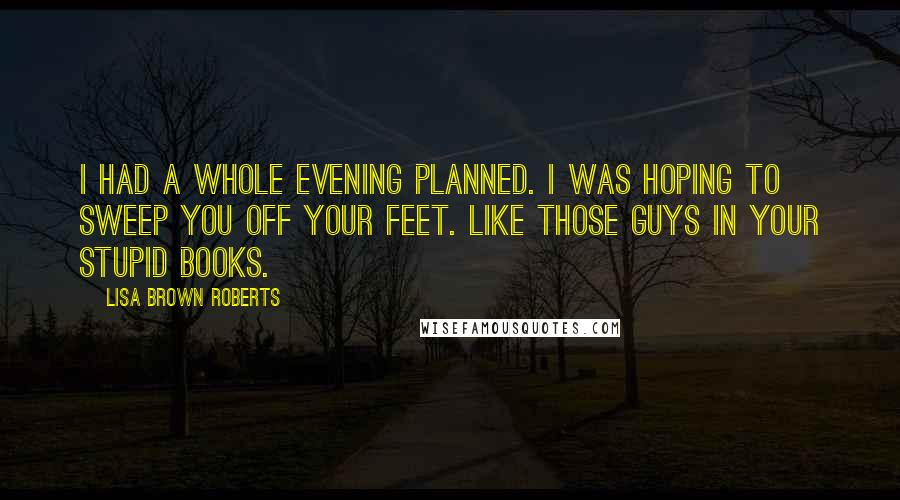 Lisa Brown Roberts Quotes: I had a whole evening planned. I was hoping to sweep you off your feet. Like those guys in your stupid books.