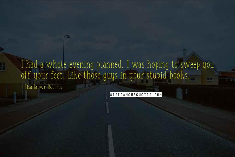 Lisa Brown Roberts Quotes: I had a whole evening planned. I was hoping to sweep you off your feet. Like those guys in your stupid books.