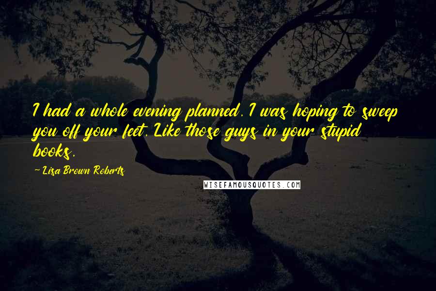 Lisa Brown Roberts Quotes: I had a whole evening planned. I was hoping to sweep you off your feet. Like those guys in your stupid books.