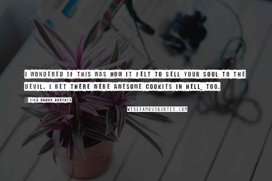 Lisa Brown Roberts Quotes: I wondered if this was how it felt to sell your soul to the devil. I bet there were awesome cookies in hell, too.