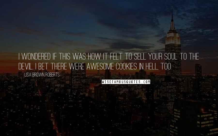 Lisa Brown Roberts Quotes: I wondered if this was how it felt to sell your soul to the devil. I bet there were awesome cookies in hell, too.