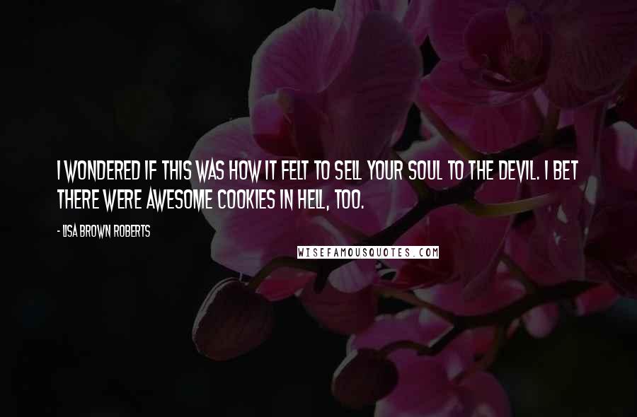 Lisa Brown Roberts Quotes: I wondered if this was how it felt to sell your soul to the devil. I bet there were awesome cookies in hell, too.