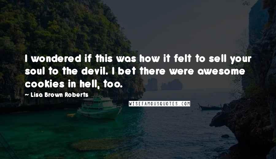 Lisa Brown Roberts Quotes: I wondered if this was how it felt to sell your soul to the devil. I bet there were awesome cookies in hell, too.