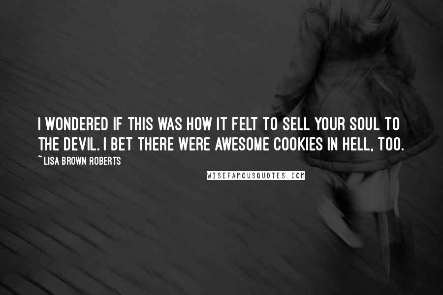 Lisa Brown Roberts Quotes: I wondered if this was how it felt to sell your soul to the devil. I bet there were awesome cookies in hell, too.