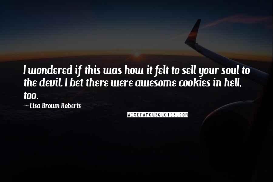 Lisa Brown Roberts Quotes: I wondered if this was how it felt to sell your soul to the devil. I bet there were awesome cookies in hell, too.