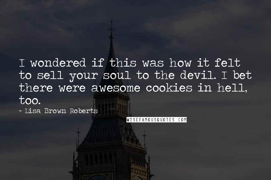 Lisa Brown Roberts Quotes: I wondered if this was how it felt to sell your soul to the devil. I bet there were awesome cookies in hell, too.