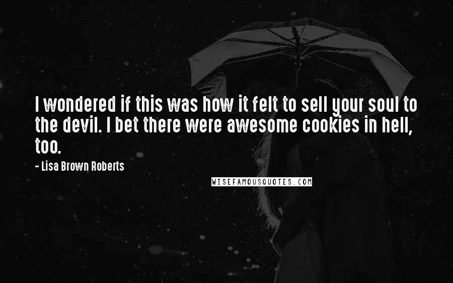 Lisa Brown Roberts Quotes: I wondered if this was how it felt to sell your soul to the devil. I bet there were awesome cookies in hell, too.