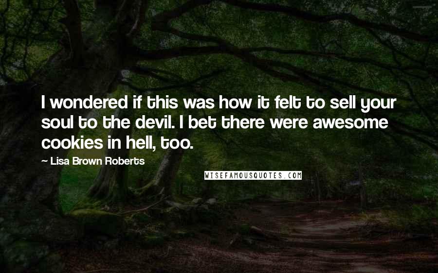 Lisa Brown Roberts Quotes: I wondered if this was how it felt to sell your soul to the devil. I bet there were awesome cookies in hell, too.