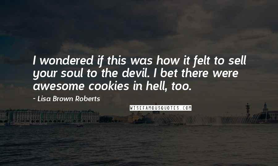 Lisa Brown Roberts Quotes: I wondered if this was how it felt to sell your soul to the devil. I bet there were awesome cookies in hell, too.