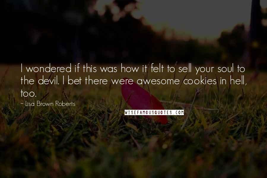 Lisa Brown Roberts Quotes: I wondered if this was how it felt to sell your soul to the devil. I bet there were awesome cookies in hell, too.