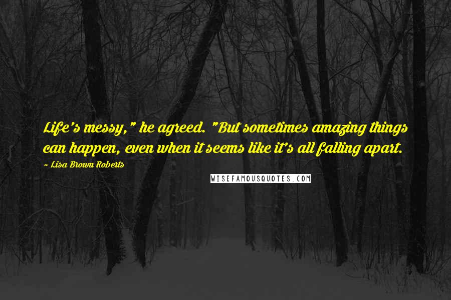 Lisa Brown Roberts Quotes: Life's messy," he agreed. "But sometimes amazing things can happen, even when it seems like it's all falling apart.