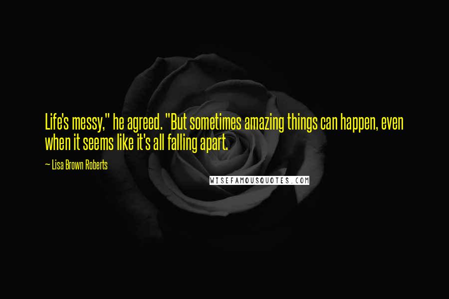 Lisa Brown Roberts Quotes: Life's messy," he agreed. "But sometimes amazing things can happen, even when it seems like it's all falling apart.