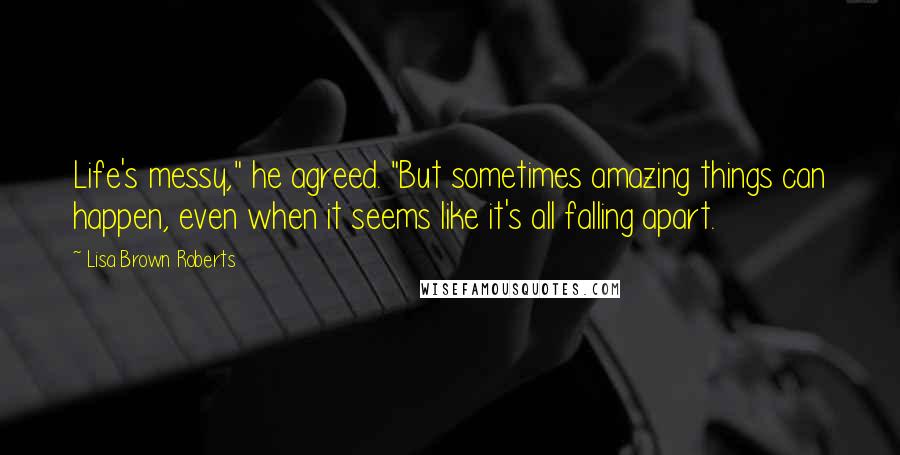 Lisa Brown Roberts Quotes: Life's messy," he agreed. "But sometimes amazing things can happen, even when it seems like it's all falling apart.