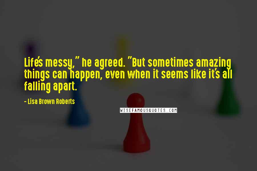 Lisa Brown Roberts Quotes: Life's messy," he agreed. "But sometimes amazing things can happen, even when it seems like it's all falling apart.