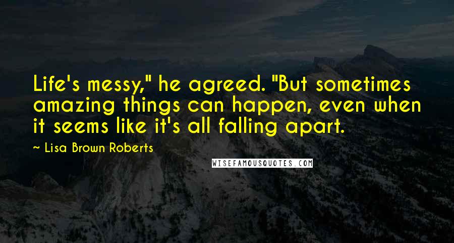 Lisa Brown Roberts Quotes: Life's messy," he agreed. "But sometimes amazing things can happen, even when it seems like it's all falling apart.