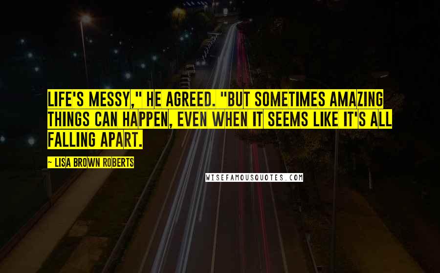 Lisa Brown Roberts Quotes: Life's messy," he agreed. "But sometimes amazing things can happen, even when it seems like it's all falling apart.