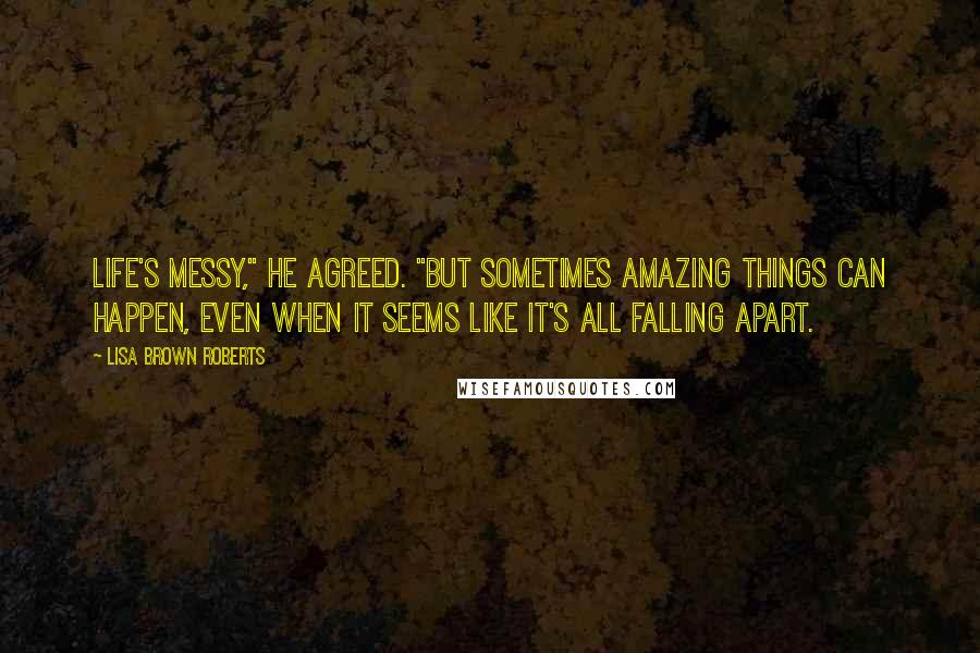 Lisa Brown Roberts Quotes: Life's messy," he agreed. "But sometimes amazing things can happen, even when it seems like it's all falling apart.