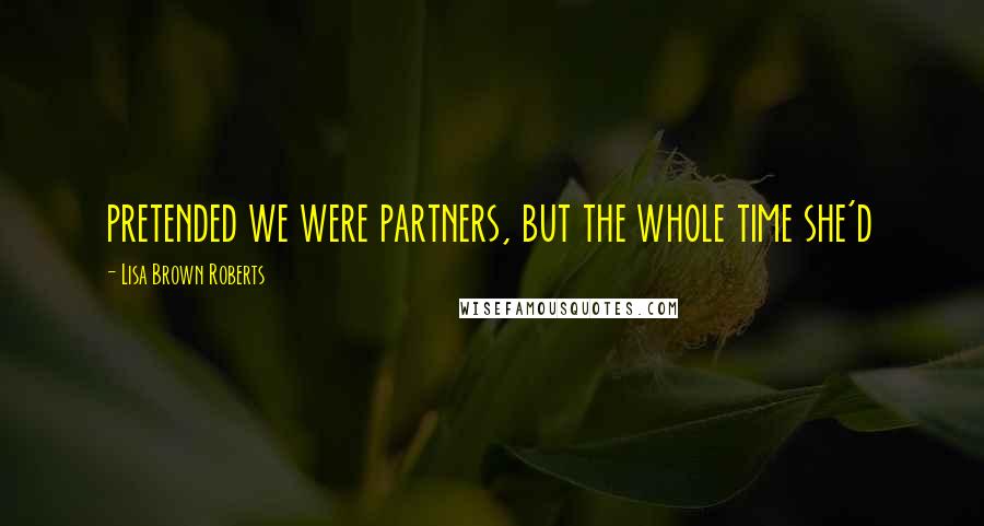 Lisa Brown Roberts Quotes: pretended we were partners, but the whole time she'd