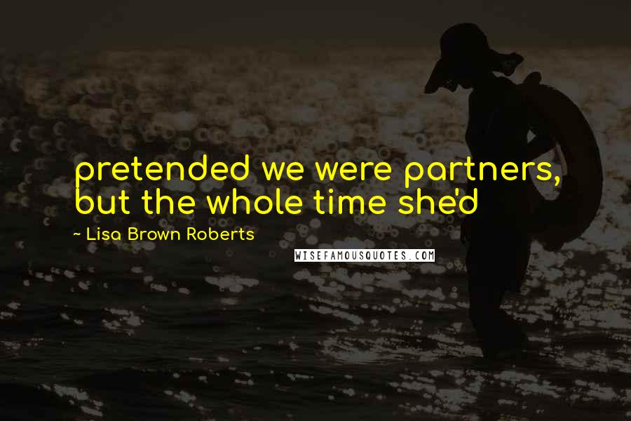 Lisa Brown Roberts Quotes: pretended we were partners, but the whole time she'd