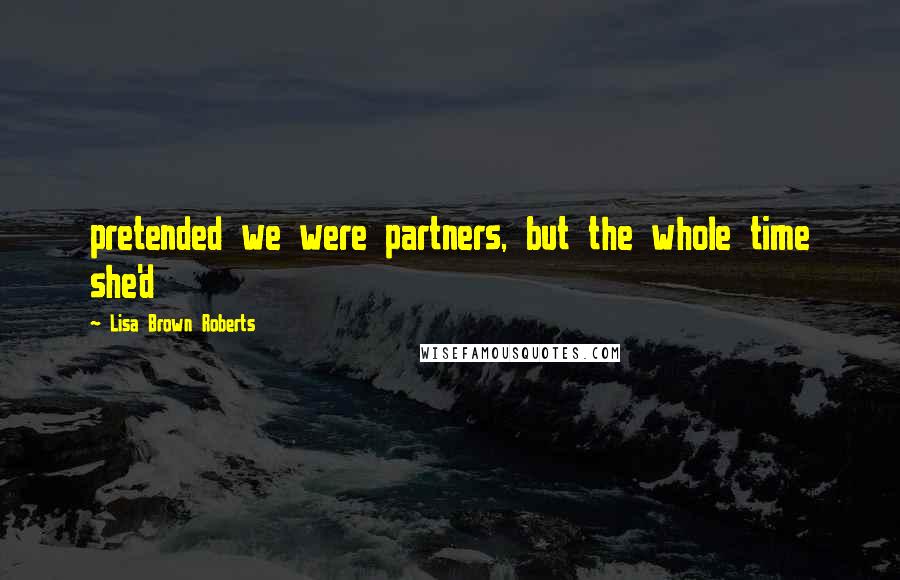 Lisa Brown Roberts Quotes: pretended we were partners, but the whole time she'd