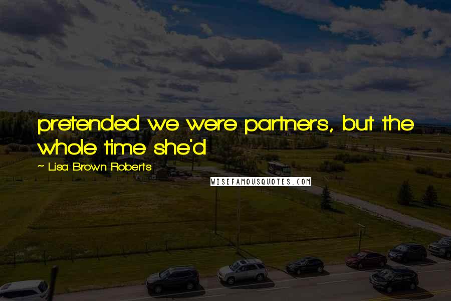 Lisa Brown Roberts Quotes: pretended we were partners, but the whole time she'd