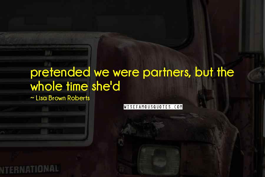 Lisa Brown Roberts Quotes: pretended we were partners, but the whole time she'd