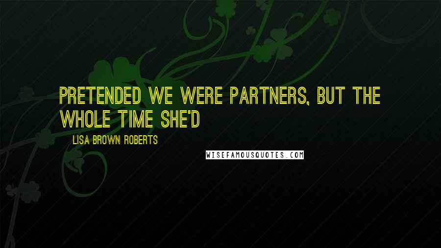 Lisa Brown Roberts Quotes: pretended we were partners, but the whole time she'd