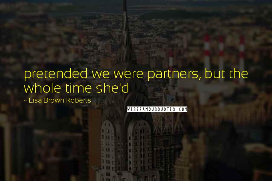 Lisa Brown Roberts Quotes: pretended we were partners, but the whole time she'd