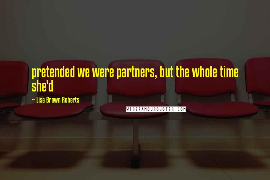 Lisa Brown Roberts Quotes: pretended we were partners, but the whole time she'd