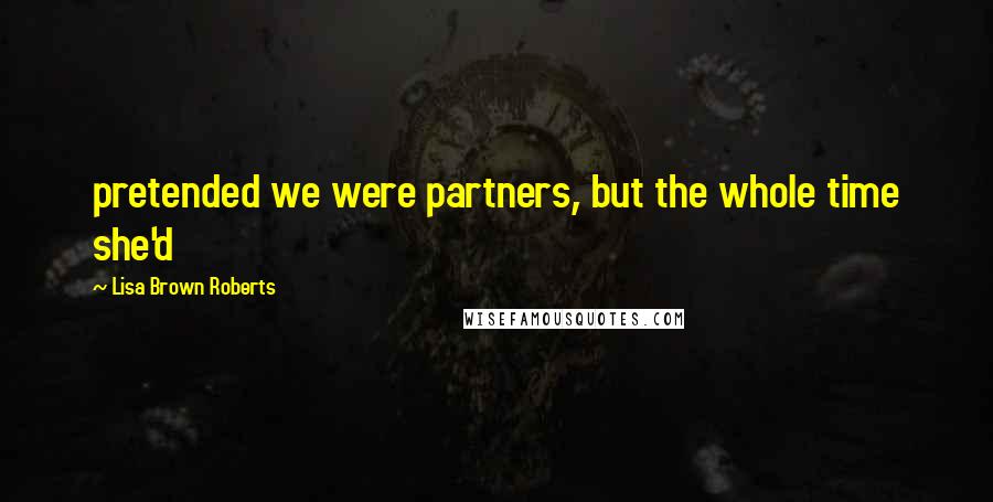 Lisa Brown Roberts Quotes: pretended we were partners, but the whole time she'd