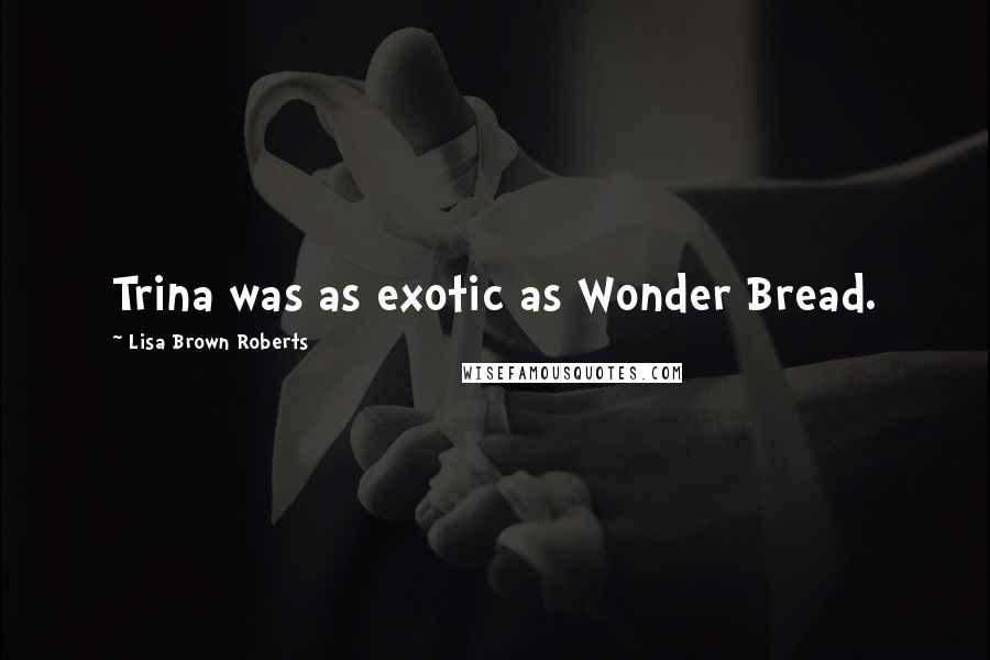 Lisa Brown Roberts Quotes: Trina was as exotic as Wonder Bread.