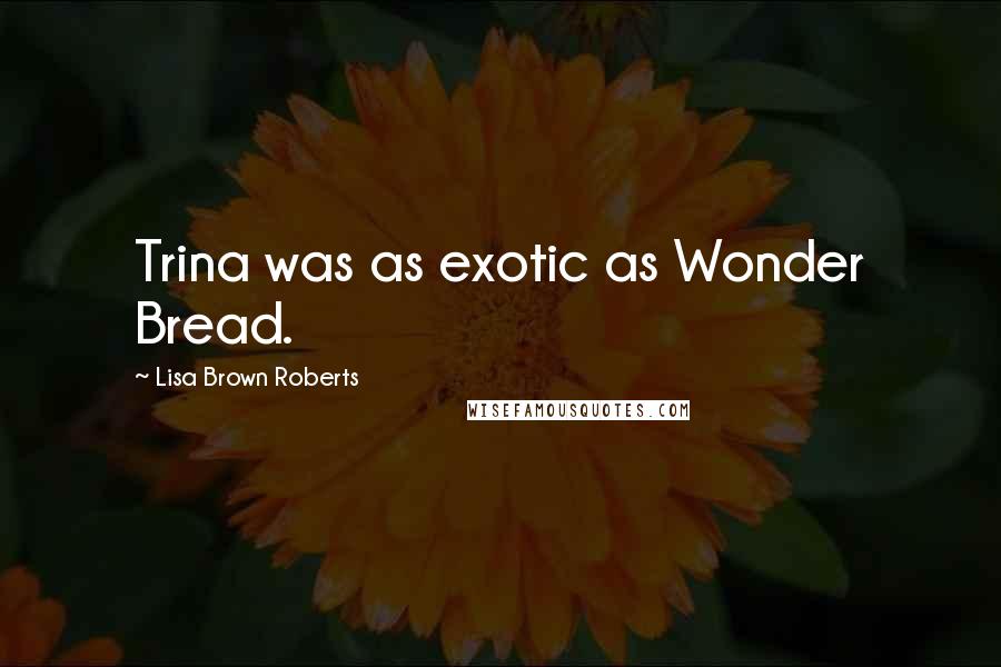 Lisa Brown Roberts Quotes: Trina was as exotic as Wonder Bread.