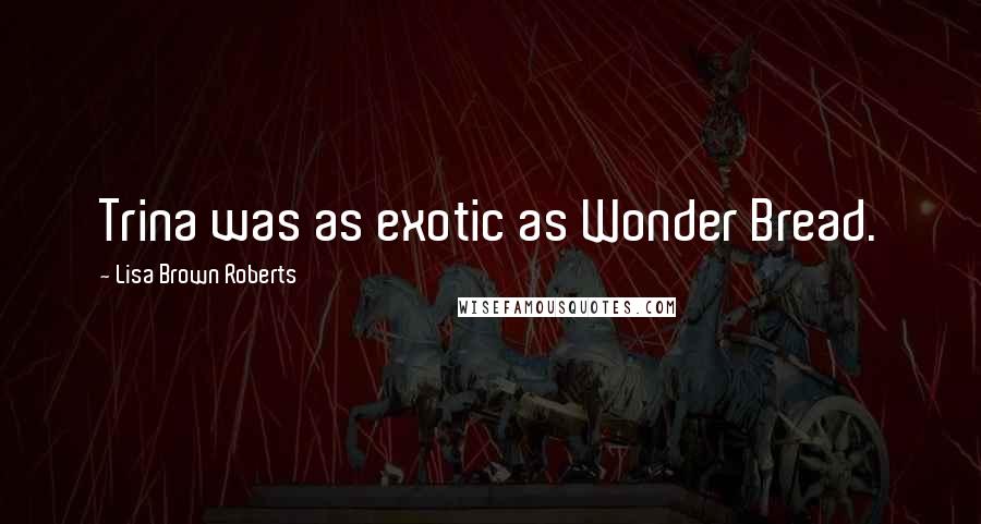 Lisa Brown Roberts Quotes: Trina was as exotic as Wonder Bread.