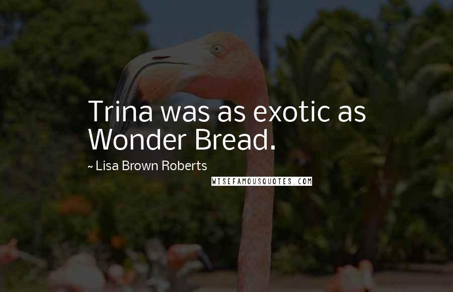 Lisa Brown Roberts Quotes: Trina was as exotic as Wonder Bread.