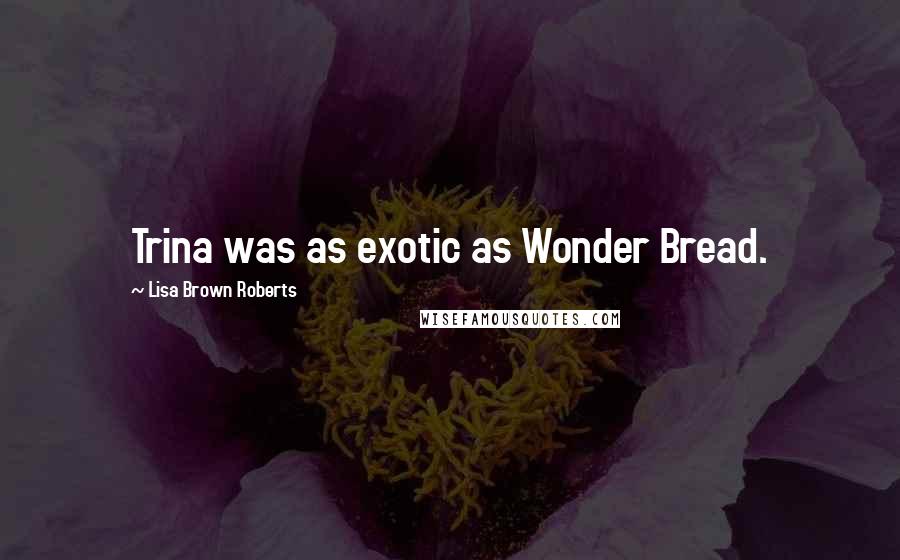 Lisa Brown Roberts Quotes: Trina was as exotic as Wonder Bread.