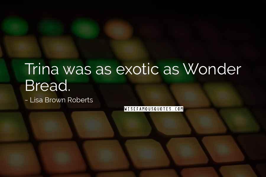 Lisa Brown Roberts Quotes: Trina was as exotic as Wonder Bread.