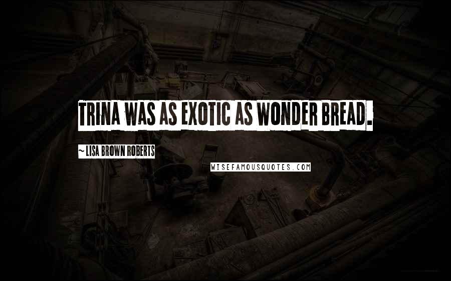 Lisa Brown Roberts Quotes: Trina was as exotic as Wonder Bread.