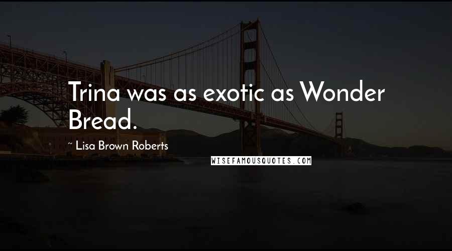 Lisa Brown Roberts Quotes: Trina was as exotic as Wonder Bread.