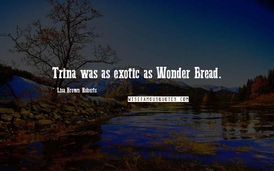 Lisa Brown Roberts Quotes: Trina was as exotic as Wonder Bread.