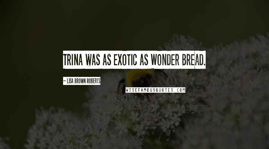 Lisa Brown Roberts Quotes: Trina was as exotic as Wonder Bread.