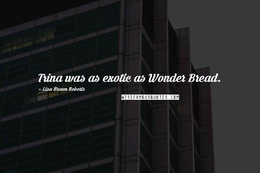 Lisa Brown Roberts Quotes: Trina was as exotic as Wonder Bread.