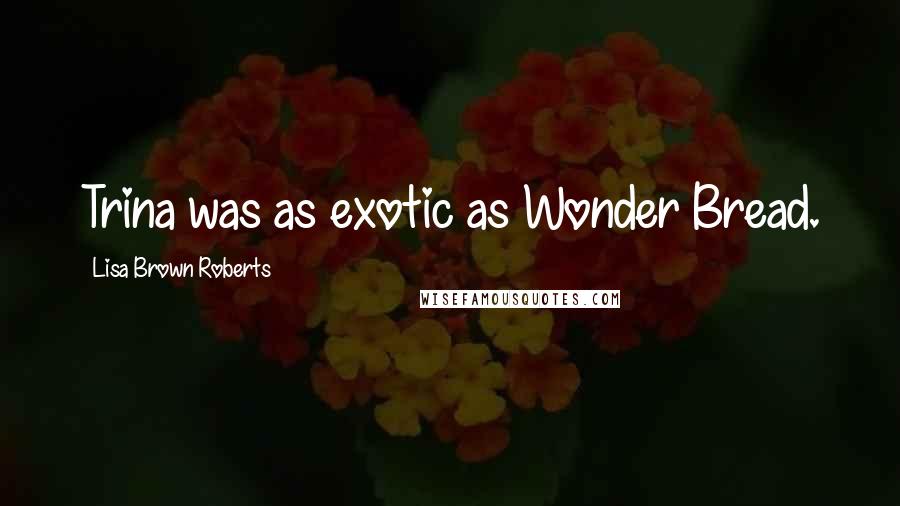 Lisa Brown Roberts Quotes: Trina was as exotic as Wonder Bread.