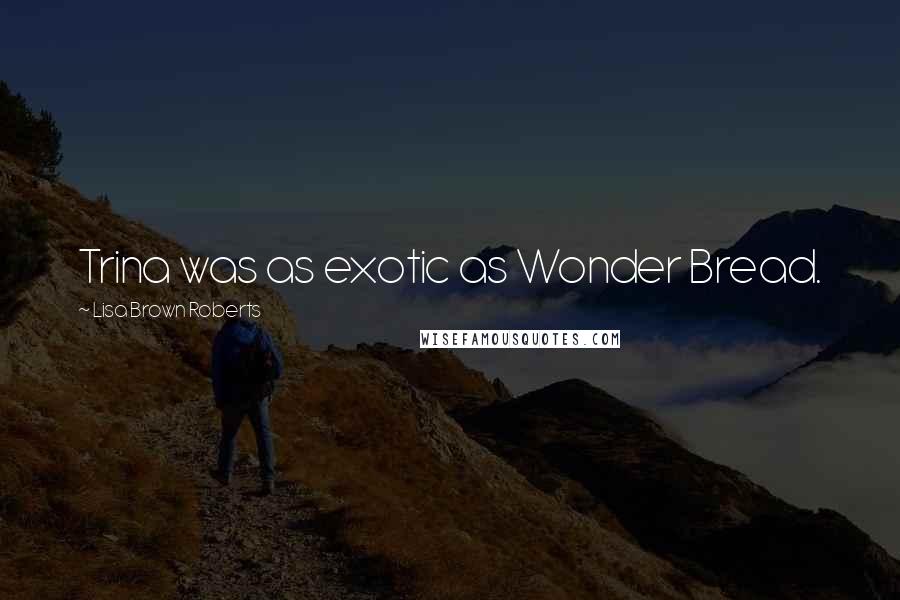 Lisa Brown Roberts Quotes: Trina was as exotic as Wonder Bread.