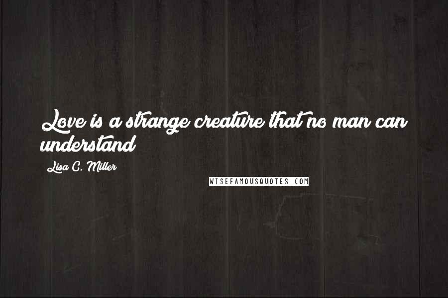 Lisa C. Miller Quotes: Love is a strange creature that no man can understand