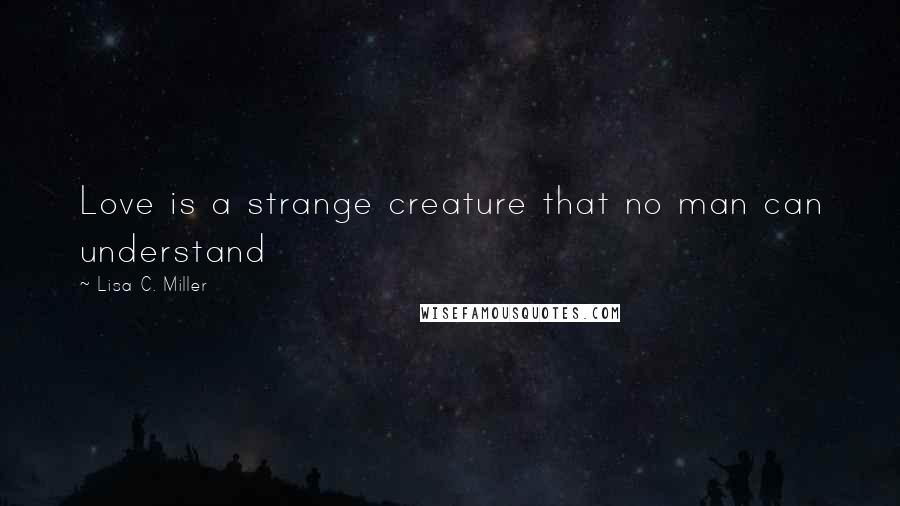 Lisa C. Miller Quotes: Love is a strange creature that no man can understand