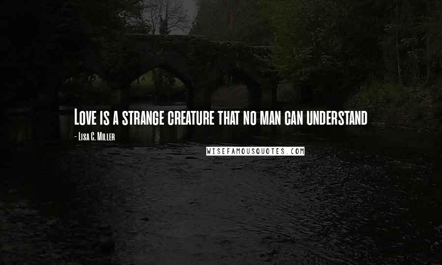 Lisa C. Miller Quotes: Love is a strange creature that no man can understand