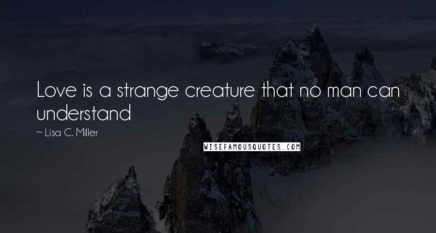 Lisa C. Miller Quotes: Love is a strange creature that no man can understand