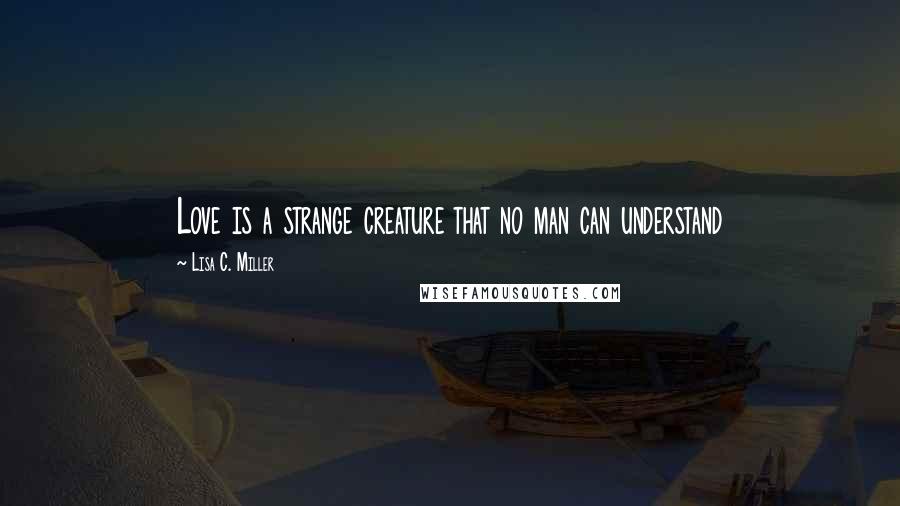 Lisa C. Miller Quotes: Love is a strange creature that no man can understand